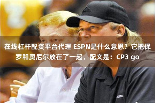 在线杠杆配资平台代理 ESPN是什么意思？它把保罗和奥尼尔放在了一起，配文是：CP3 go