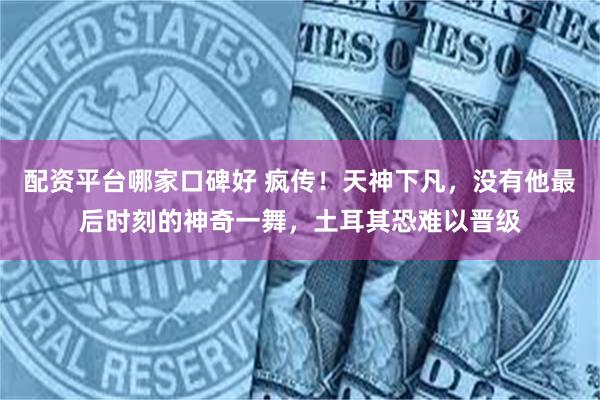 配资平台哪家口碑好 疯传！天神下凡，没有他最后时刻的神奇一舞，土耳其恐难以晋级