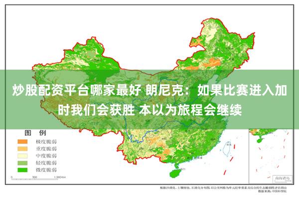 炒股配资平台哪家最好 朗尼克：如果比赛进入加时我们会获胜 本以为旅程会继续