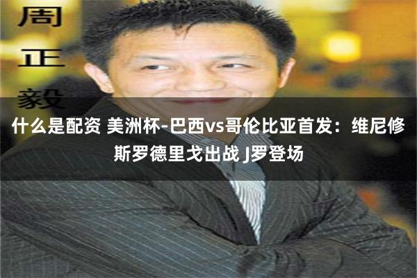 什么是配资 美洲杯-巴西vs哥伦比亚首发：维尼修斯罗德里戈出战 J罗登场