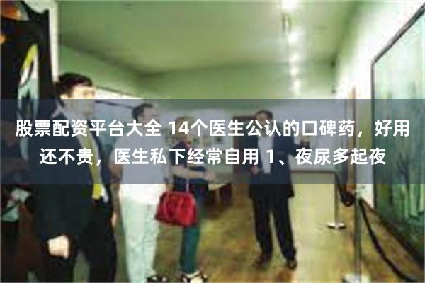 股票配资平台大全 14个医生公认的口碑药，好用还不贵，医生私下经常自用 1、夜尿多起夜