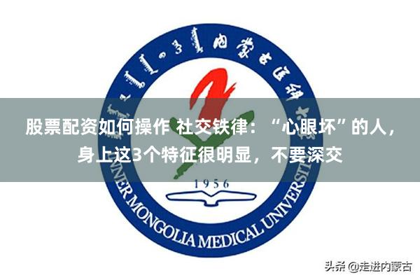 股票配资如何操作 社交铁律：“心眼坏”的人，身上这3个特征很明显，不要深交