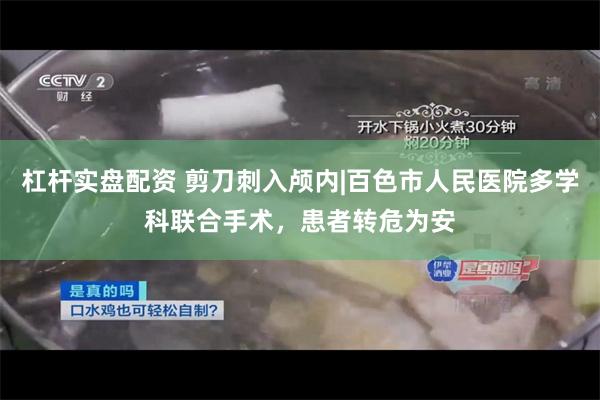 杠杆实盘配资 剪刀刺入颅内|百色市人民医院多学科联合手术，患者转危为安