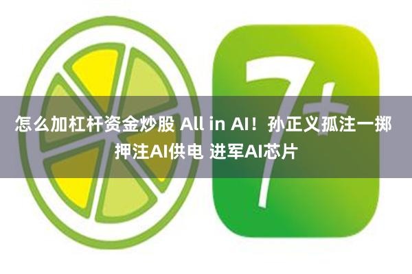 怎么加杠杆资金炒股 All in AI！孙正义孤注一掷 押注AI供电 进军AI芯片