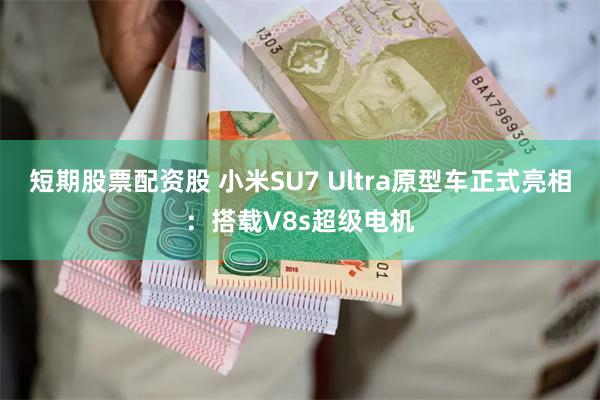 短期股票配资股 小米SU7 Ultra原型车正式亮相：搭载V8s超级电机