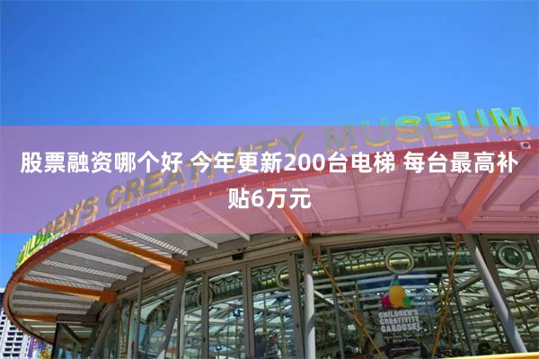 股票融资哪个好 今年更新200台电梯 每台最高补贴6万元