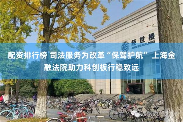 配资排行榜 司法服务为改革“保驾护航” 上海金融法院助力科创板行稳致远