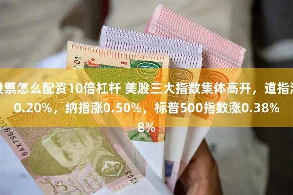 股票怎么配资10倍杠杆 美股三大指数集体高开，道指涨0.20%，纳指涨0.50%，标普500指数涨0.38%