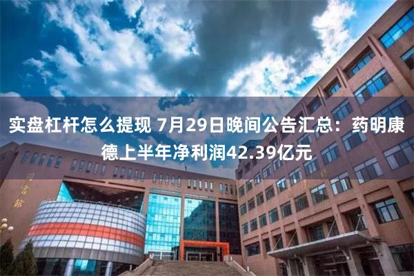 实盘杠杆怎么提现 7月29日晚间公告汇总：药明康德上半年净利润42.39亿元