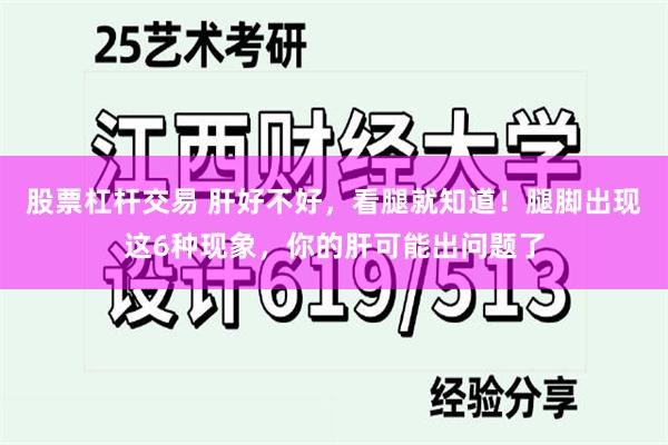 股票杠杆交易 肝好不好，看腿就知道！腿脚出现这6种现象，你的肝可能出问题了