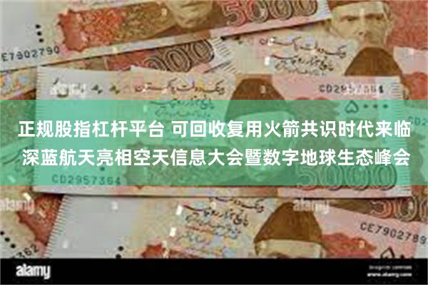 正规股指杠杆平台 可回收复用火箭共识时代来临 深蓝航天亮相空天信息大会暨数字地球生态峰会