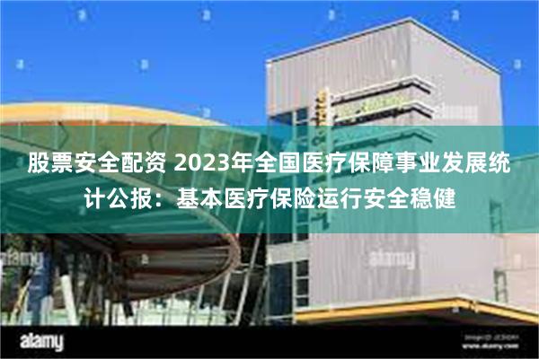 股票安全配资 2023年全国医疗保障事业发展统计公报：基本医疗保险运行安全稳健