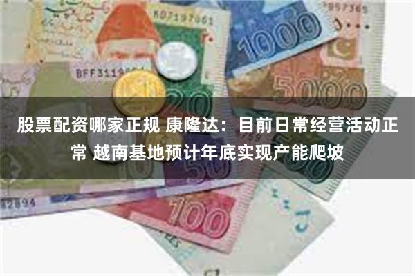 股票配资哪家正规 康隆达：目前日常经营活动正常 越南基地预计年底实现产能爬坡