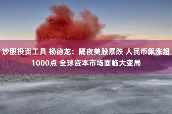 炒股投资工具 杨德龙：隔夜美股暴跌 人民币飙涨超1000点 全球资本市场面临大变局