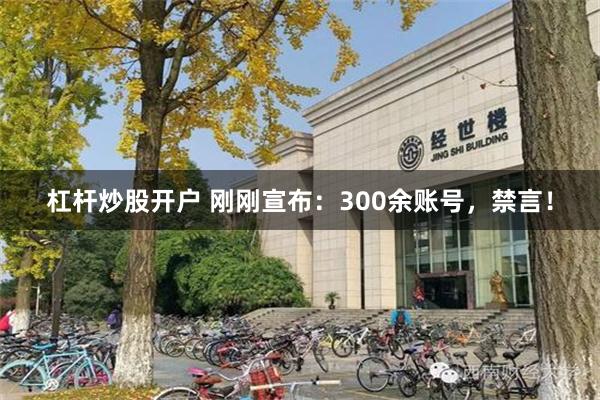 杠杆炒股开户 刚刚宣布：300余账号，禁言！