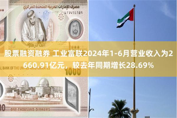 股票融资融券 工业富联2024年1-6月营业收入为2660.91亿元，较去年同期增长28.69%