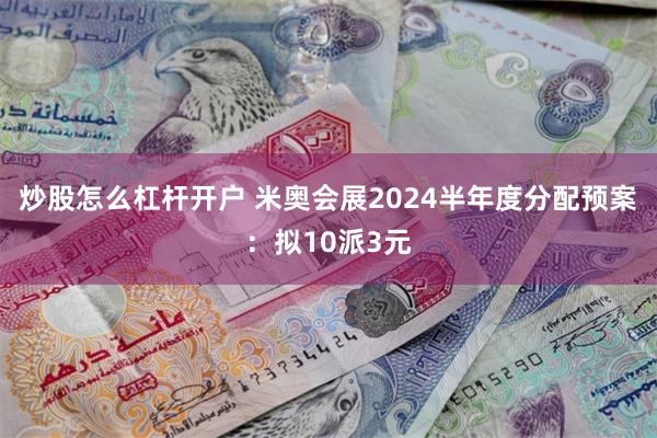 炒股怎么杠杆开户 米奥会展2024半年度分配预案：拟10派3元