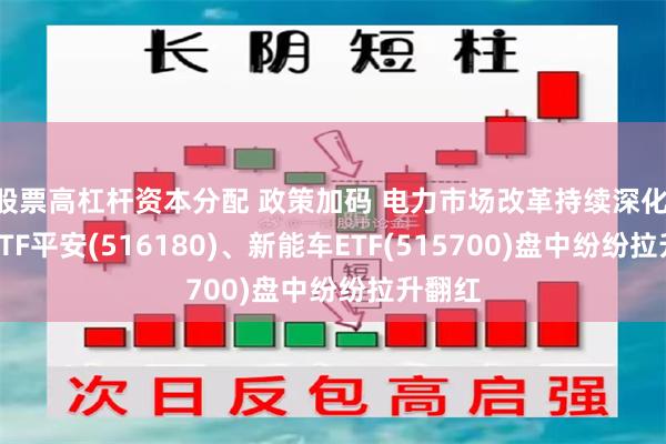 股票高杠杆资本分配 政策加码 电力市场改革持续深化 光伏ETF平安(516180)、新能车ETF(515700)盘中纷纷拉升翻红