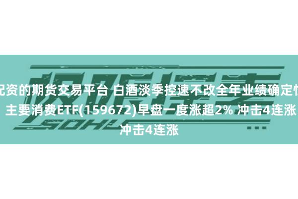 配资的期货交易平台 白酒淡季控速不改全年业绩确定性 主要消费ETF(159672)早盘一度涨超2% 冲击4连涨