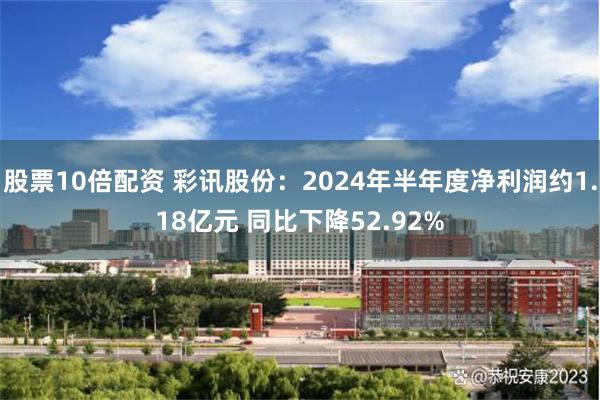 股票10倍配资 彩讯股份：2024年半年度净利润约1.18亿元 同比下降52.92%