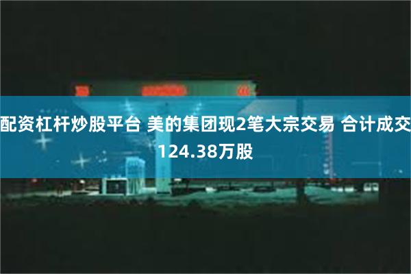 配资杠杆炒股平台 美的集团现2笔大宗交易 合计成交124.38万股