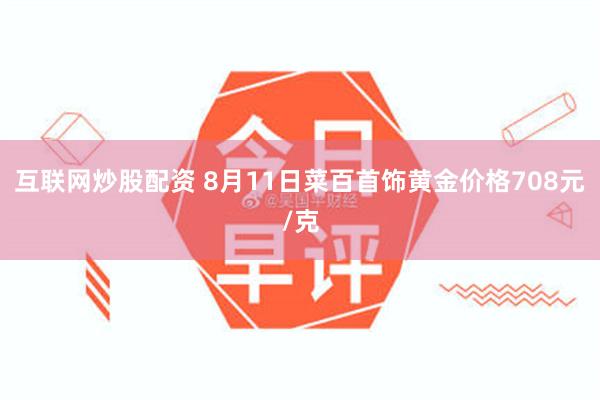 互联网炒股配资 8月11日菜百首饰黄金价格708元/克