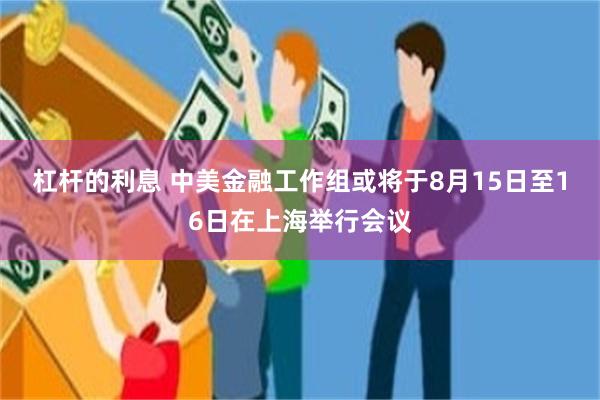 杠杆的利息 中美金融工作组或将于8月15日至16日在上海举行会议