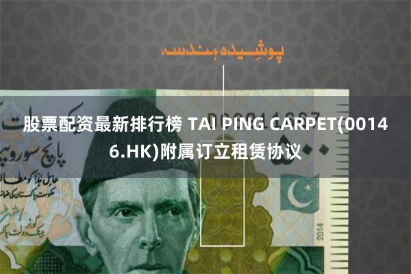 股票配资最新排行榜 TAI PING CARPET(00146.HK)附属订立租赁协议