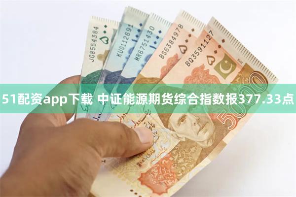 51配资app下载 中证能源期货综合指数报377.33点