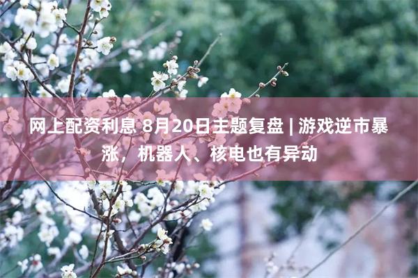 网上配资利息 8月20日主题复盘 | 游戏逆市暴涨，机器人、核电也有异动