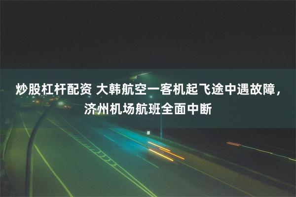 炒股杠杆配资 大韩航空一客机起飞途中遇故障，济州机场航班全面中断