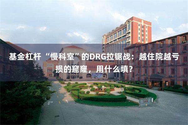 基金杠杆 “慢科室”的DRG拉锯战：越住院越亏损的窟窿，用什么填？