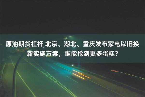 原油期货杠杆 北京、湖北、重庆发布家电以旧换新实施方案，谁能抢到更多蛋糕？