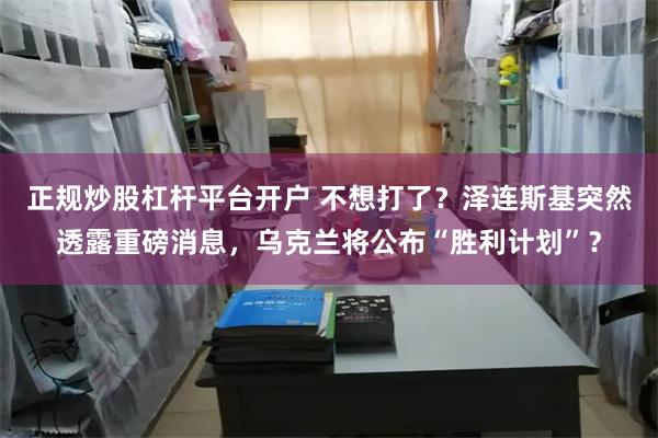 正规炒股杠杆平台开户 不想打了？泽连斯基突然透露重磅消息，乌克兰将公布“胜利计划”？