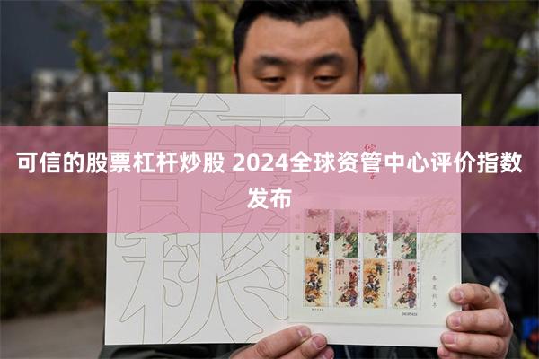 可信的股票杠杆炒股 2024全球资管中心评价指数发布