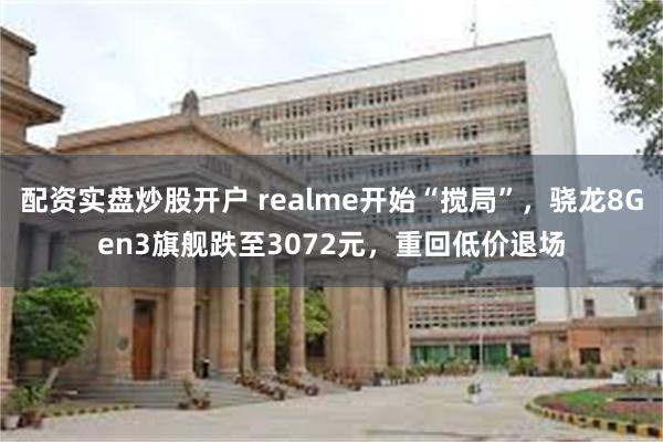 配资实盘炒股开户 realme开始“搅局”，骁龙8Gen3旗舰跌至3072元，重回低价退场