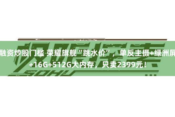 融资炒股门槛 荣耀旗舰“跳水价”，单反主摄+绿洲屏+16G+512G大内存，只卖2399元！