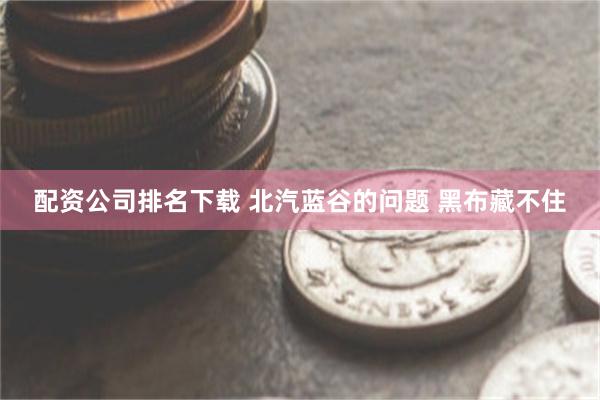 配资公司排名下载 北汽蓝谷的问题 黑布藏不住