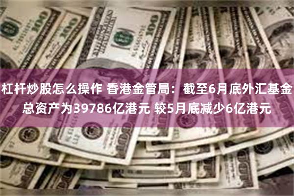 杠杆炒股怎么操作 香港金管局：截至6月底外汇基金总资产为39786亿港元 较5月底减少6亿港元