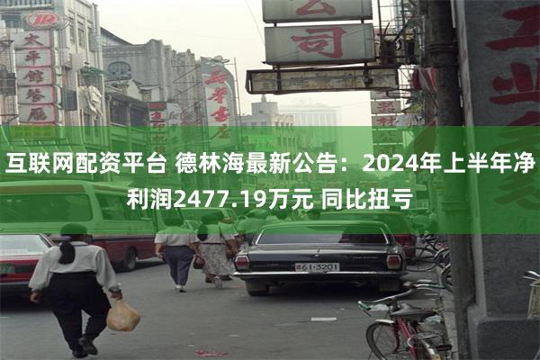 互联网配资平台 德林海最新公告：2024年上半年净利润2477.19万元 同比扭亏