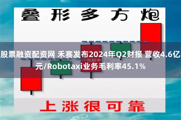 股票融资配资网 禾赛发布2024年Q2财报 营收4.6亿元/Robotaxi业务毛利率45.1%