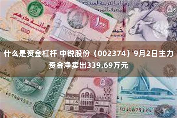 什么是资金杠杆 中锐股份（002374）9月2日主力资金净卖出339.69万元