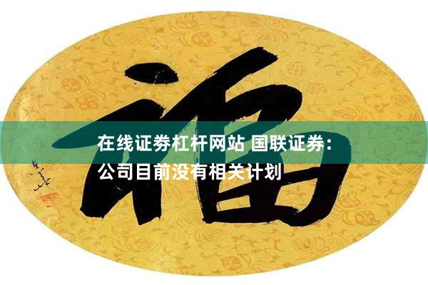 在线证劵杠杆网站 国联证券：
公司目前没有相关计划