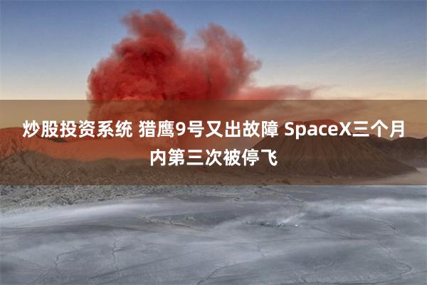 炒股投资系统 猎鹰9号又出故障 SpaceX三个月内第三次被停飞