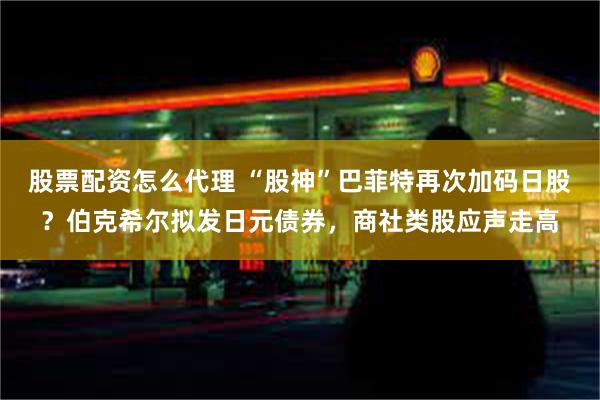 股票配资怎么代理 “股神”巴菲特再次加码日股？伯克希尔拟发日元债券，商社类股应声走高