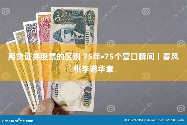 期货证券股票的区别 75年•75个营口瞬间丨春风桃李谱华章