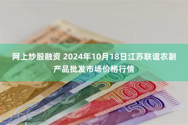 网上炒股融资 2024年10月18日江苏联谊农副产品批发市场价格行情