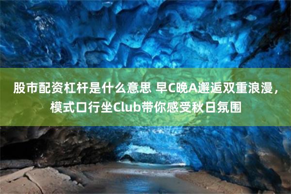 股市配资杠杆是什么意思 早C晚A邂逅双重浪漫，模式口行坐Club带你感受秋日氛围