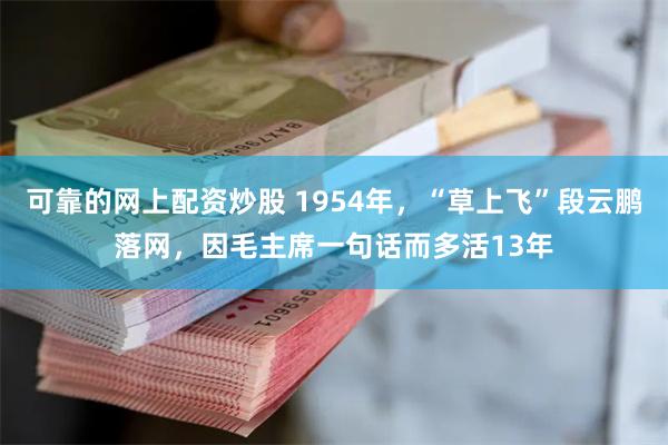 可靠的网上配资炒股 1954年，“草上飞”段云鹏落网，因毛主席一句话而多活13年