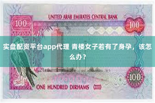 实盘配资平台app代理 青楼女子若有了身孕，该怎么办？